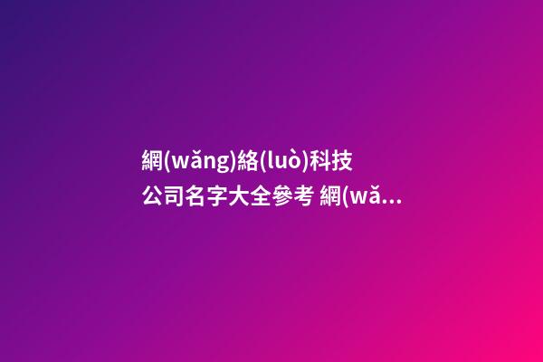 網(wǎng)絡(luò)科技公司名字大全參考 網(wǎng)絡(luò)科技公司怎么起名-第1張-公司起名-玄機(jī)派
